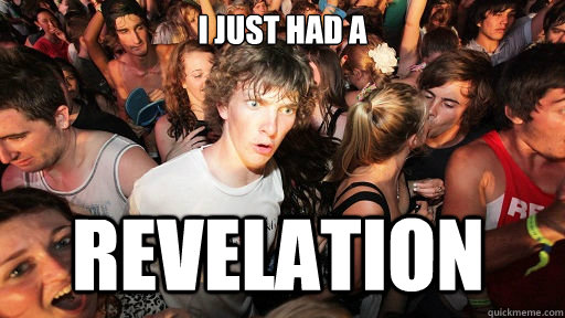i just had a  Revelation  Sudden Clarity Clarence