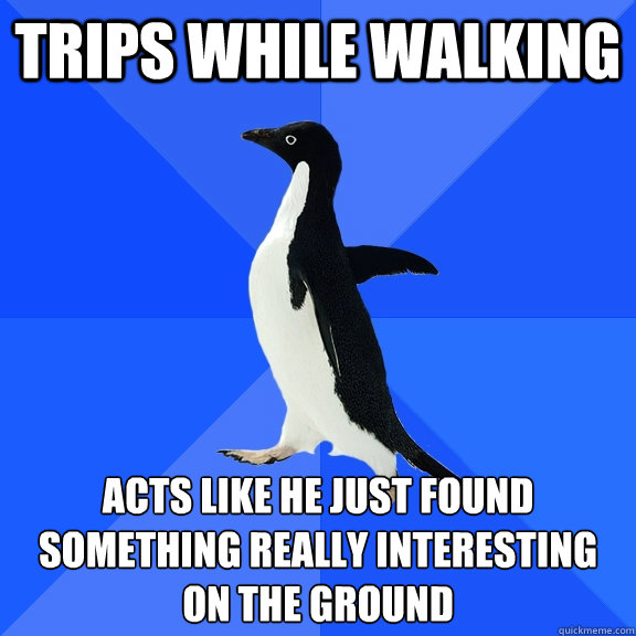 trips while walking acts like he just found something really interesting on the ground  Socially Awkward Penguin
