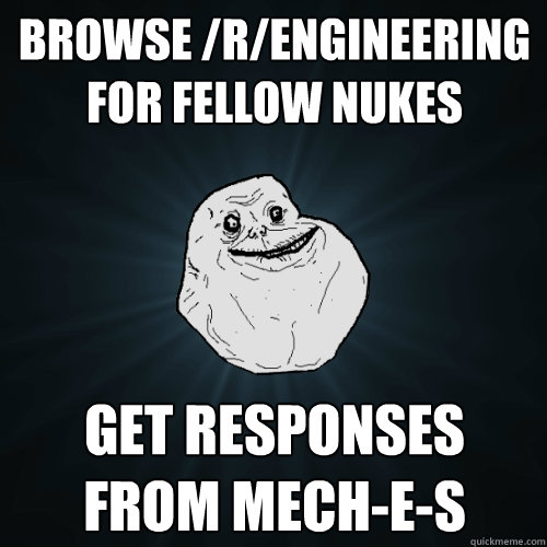 browse /r/engineering for fellow nukes get responses from mech-E-s  Forever Alone