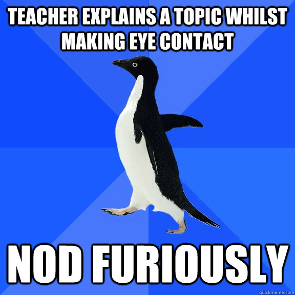 Teacher explains a topic whilst making eye contact nod furiously  Socially Awkward Penguin