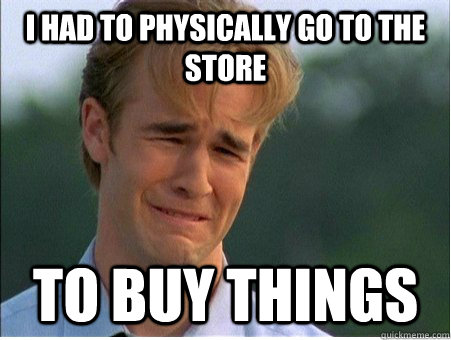 I had to physically go to the store to buy things - I had to physically go to the store to buy things  1990s Problems