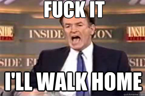 fuck it I'll walk home  Fuck It Bill OReilly