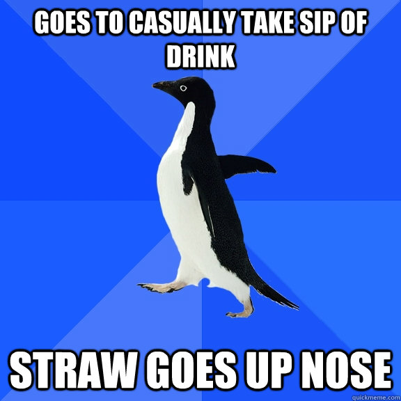 Goes to casually take sip of drink straw goes up nose  Socially Awkward Penguin
