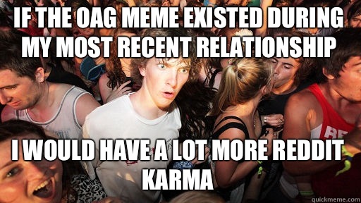 If the OAG meme existed during my most recent relationship I would have a lot more reddit karma  Sudden Clarity Clarence