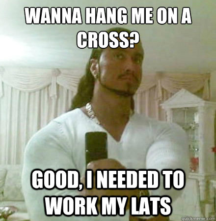 Wanna hang me on a cross? good, i needed to work my lats - Wanna hang me on a cross? good, i needed to work my lats  Guido Jesus