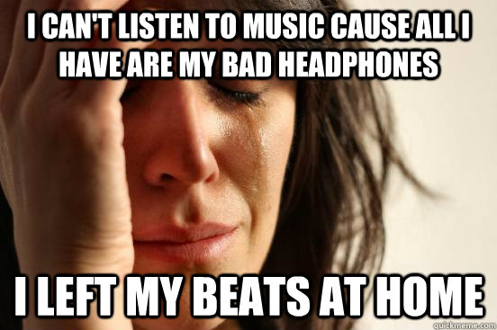 I can't listen to music cause all I have are my bad headphones I left my Beats at home  First World Problems