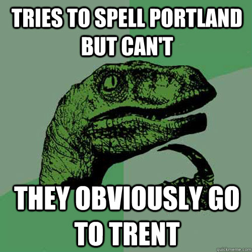 Tries to spell Portland but can't They obviously go to Trent  Philosoraptor