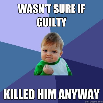 wasn't sure if guilty killed him anyway  Success Kid