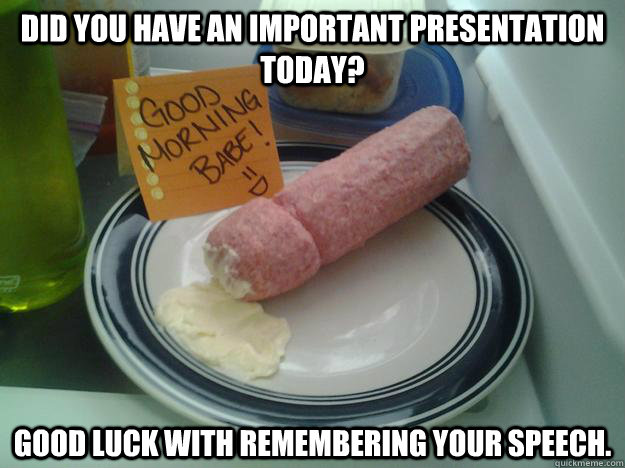 Did you have an important presentation today? Good luck with remembering your speech. - Did you have an important presentation today? Good luck with remembering your speech.  Misc