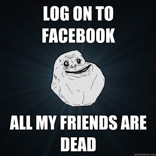 Log on to
Facebook All my friends are dead  Forever Alone