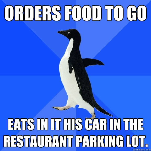Orders food to go Eats in it his car in the restaurant parking lot.  Socially Awkward Penguin