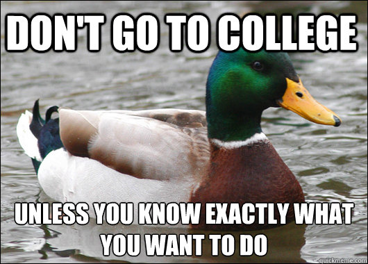 Don't go to college  unless you know exactly what you want to do   Actual Advice Mallard