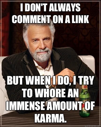 I don't always comment on a link but when I do, I try to whore an immense amount of karma.  The Most Interesting Man In The World