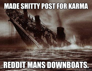 Made shitty post for karma Reddit mans downboats. - Made shitty post for karma Reddit mans downboats.  Downboats