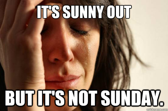 It's sunny out But it's not sunday.  First World Problems
