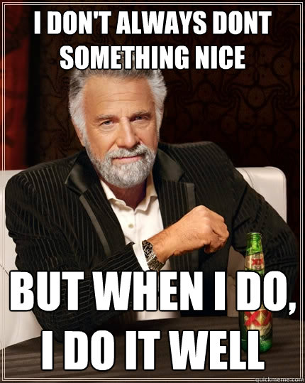 I don't always dont something nice But when I do, I do it well  The Most Interesting Man In The World