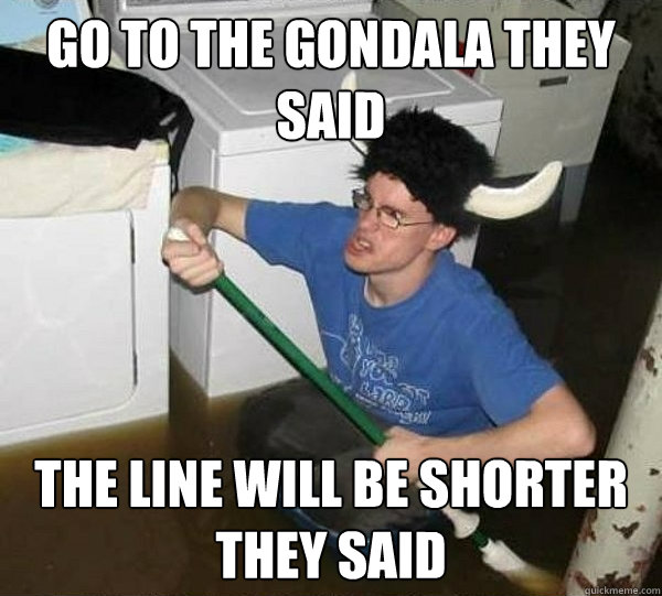 go to the gondala they said the line will be shorter they said  they said2