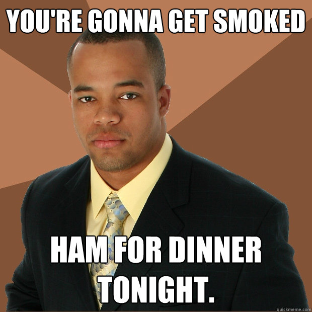 You're gonna get smoked ham for dinner tonight.  Successful Black Man