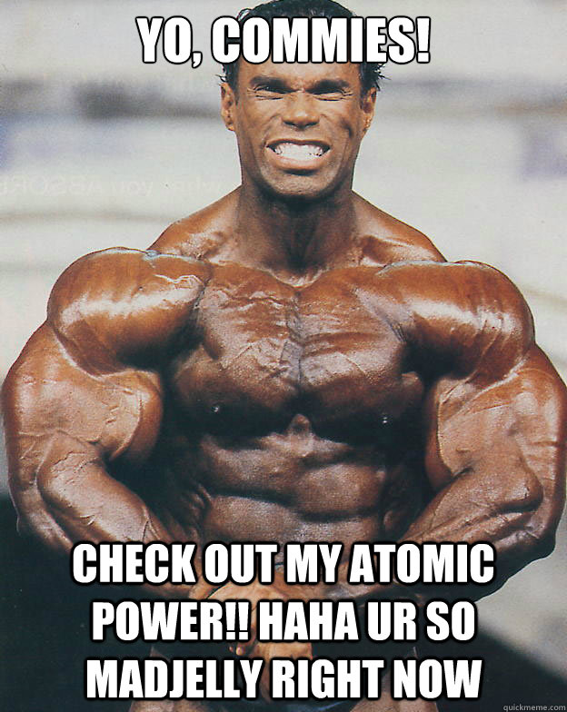 Yo, Commies! Check out my atomic power!! haha ur so madjelly right now - Yo, Commies! Check out my atomic power!! haha ur so madjelly right now  Casual bodybuilder