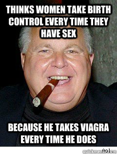 thinks women take birth control every time they have sex because he takes viagra every time he does - thinks women take birth control every time they have sex because he takes viagra every time he does  Scumbag Rush Limbaugh