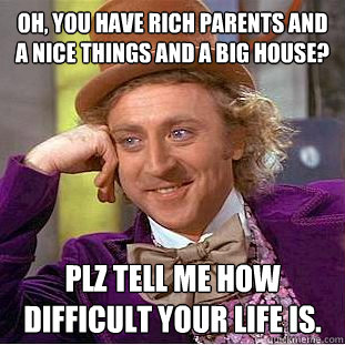 oh, you have rich parents and a nice things and a big house? plz tell me how difficult your life is.  Creepy Wonka