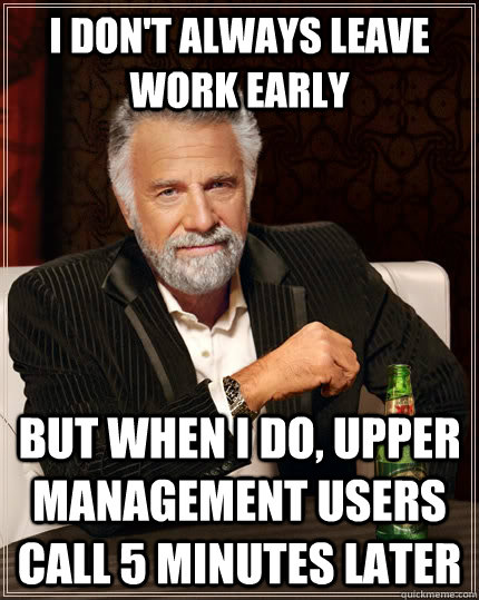 I don't always leave work early but when i do, upper management users call 5 minutes later  The Most Interesting Man In The World