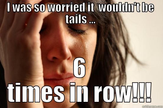 I WAS SO WORRIED IT  WOULDN'T BE TAILS ... 6 TIMES IN ROW!!! First World Problems