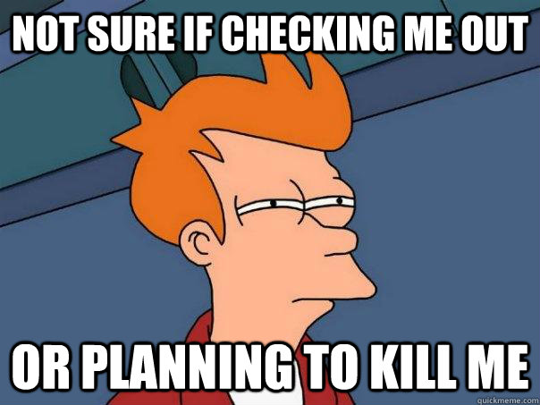 Not sure if checking me out or planning to kill me - Not sure if checking me out or planning to kill me  Futurama Fry