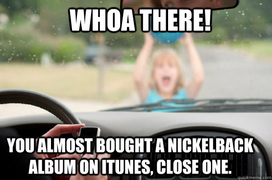 whoa there! you almost bought a nickelback album on itunes, close one. - whoa there! you almost bought a nickelback album on itunes, close one.  Texting While Driving