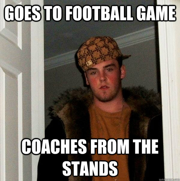 Goes to football game Coaches from the stands - Goes to football game Coaches from the stands  Scumbag Steve