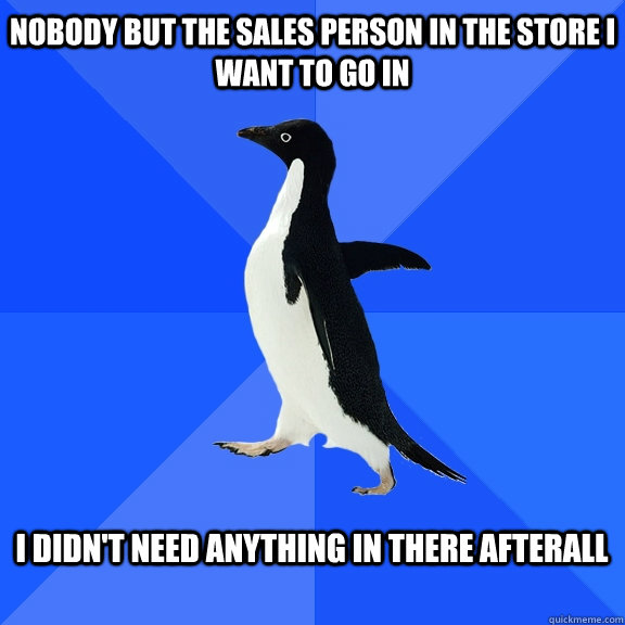 Nobody but the sales person in the store i want to go in  i didn't need anything in there afterall   Socially Awkward Penguin
