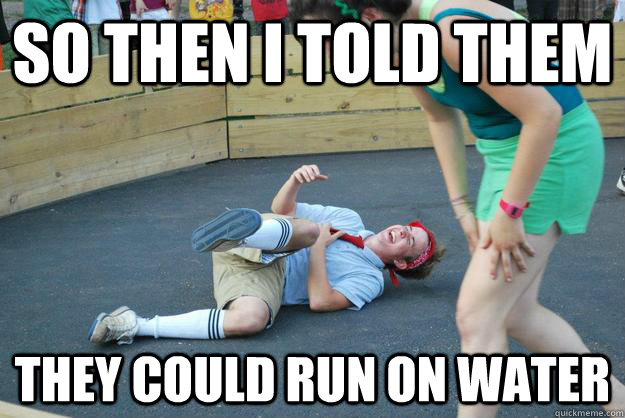 so then i told them they could run on water - so then i told them they could run on water  Misc