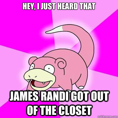 Hey, I just heard that James Randi got out of the closet  Slowpoke