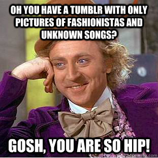 Oh you have a tumblr with only pictures of fashionistas and unknown songs? Gosh, you are so HIP!  Creepy Wonka