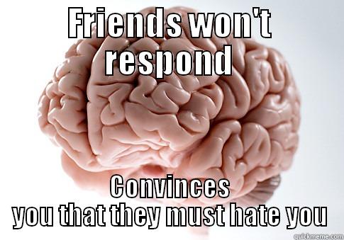 FRIENDS WON'T RESPOND CONVINCES YOU THAT THEY MUST HATE YOU Scumbag Brain