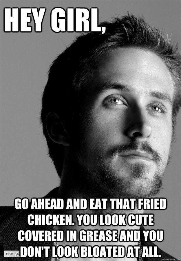 Hey girl, Go ahead and eat that fried chicken. You look cute covered in grease and you don't look bloated at all.  - Hey girl, Go ahead and eat that fried chicken. You look cute covered in grease and you don't look bloated at all.   cuddly ryan gosling
