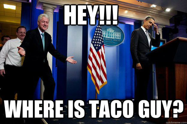 hey!!! where is taco guy?  Inappropriate Timing Bill Clinton