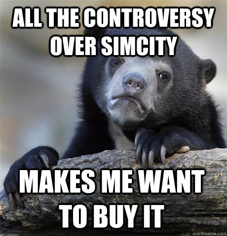 all the controversy over simcity makes me want to buy it  Confession Bear