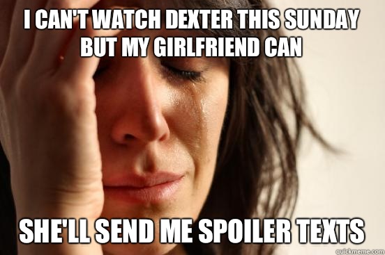 I can't watch Dexter this Sunday but my girlfriend can She'll send me spoiler texts   First World Problems
