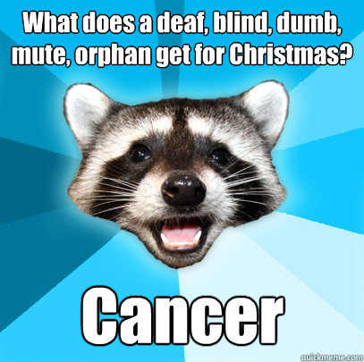 What does a deaf, blind, dumb, mute, orphan get for Christmas? Cancer - What does a deaf, blind, dumb, mute, orphan get for Christmas? Cancer  Lame Pun Coon