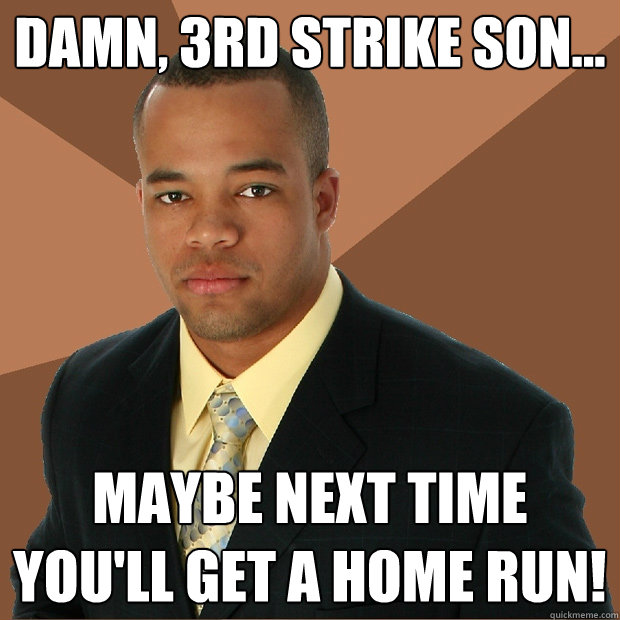 Damn, 3rd strike son... Maybe next time you'll get a home run!  Successful Black Man