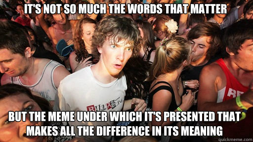 it's not so much the words that matter
 but the meme under which it's presented that makes all the difference in its meaning - it's not so much the words that matter
 but the meme under which it's presented that makes all the difference in its meaning  Sudden Clarity Clarence