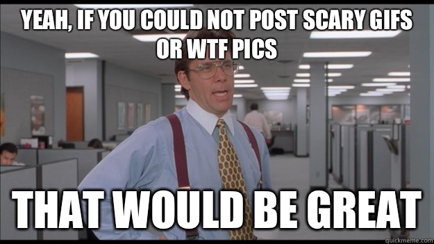 Yeah, if you could not post scary gifs or WTF pics That would be great - Yeah, if you could not post scary gifs or WTF pics That would be great  Office Space Lumbergh HD