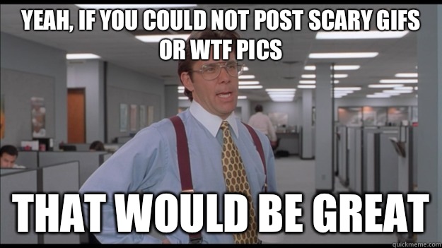 Yeah, if you could not post scary gifs or WTF pics That would be great  Office Space Lumbergh HD