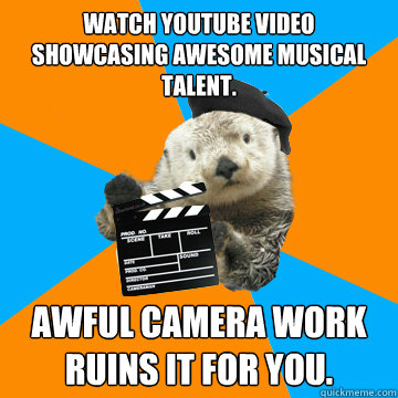 WATCH YOUTUBE VIDEO SHOWCASING AWESOME MUSICAL TALENT. AWFUL CAMERA WORK RUINS IT for you.  Fuck Yeah Film Production Otter