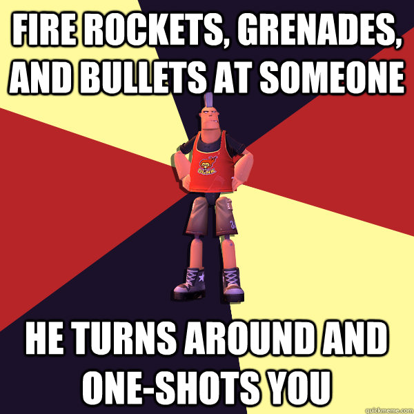 fire rockets, grenades, and bullets at someone he turns around and one-shots you - fire rockets, grenades, and bullets at someone he turns around and one-shots you  MicroVolts