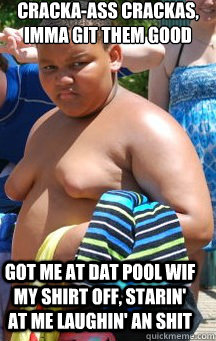 cracka-ass crackas, imma git them good got me at dat pool wif my shirt off, starin' at me laughin' an shit  Fat Black Kid