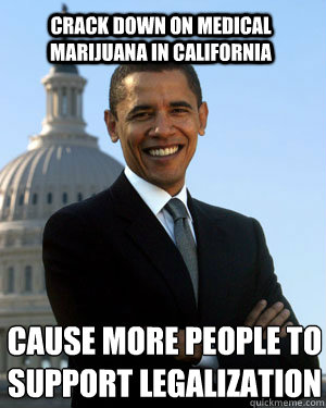 Crack down on medical marijuana in California cause more people to support legalization - Crack down on medical marijuana in California cause more people to support legalization  Obama is a Theif