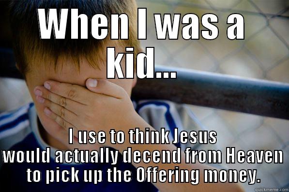 WHEN I WAS A KID... I USE TO THINK JESUS WOULD ACTUALLY DECEND FROM HEAVEN TO PICK UP THE OFFERING MONEY. Confession kid