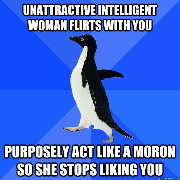 unattractive intelligent woman flirts with you purposely act like a moron so she stops liking you  Socially Awkward Penguin
